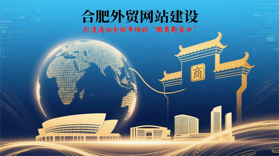 合肥外贸网站建设：打造通向全球市场的“徽商新窗口”