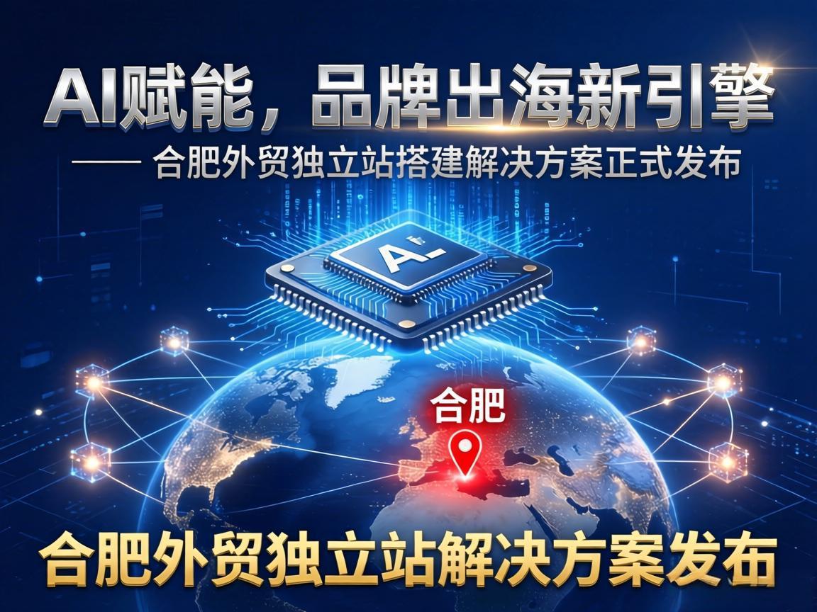 AI 赋能，品牌出海新引擎 —— 合肥外贸独立站搭建解决方案